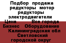 Подбор, продажа редукторы, мотор-редукторы, электродвигатели › Цена ­ 123 - Все города Бизнес » Оборудование   . Калининградская обл.,Светловский городской округ 